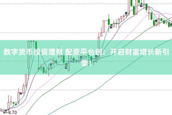 数字货币投资理财 配资平台创：开启财富增长新引擎！