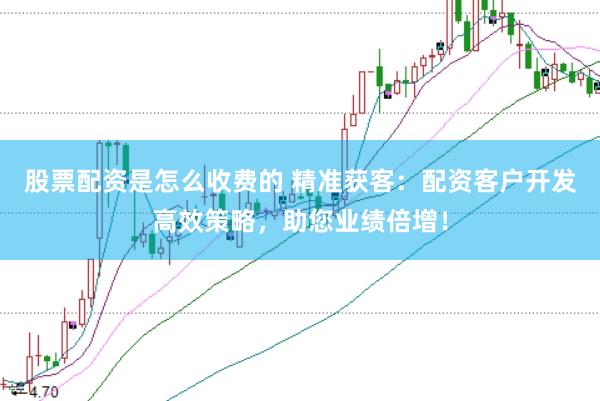 股票配资是怎么收费的 精准获客：配资客户开发高效策略，助您业绩倍增！