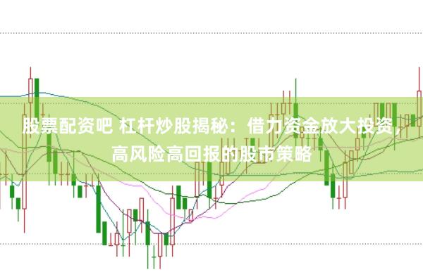 股票配资吧 杠杆炒股揭秘：借力资金放大投资，高风险高回报的股市策略