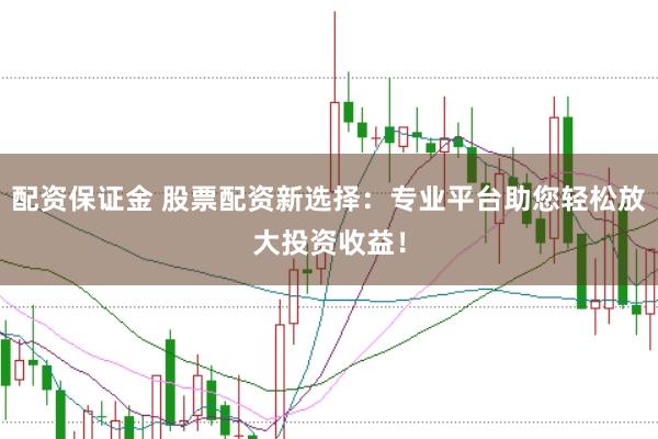 配资保证金 股票配资新选择：专业平台助您轻松放大投资收益！