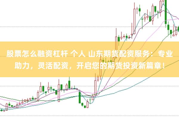 股票怎么融资杠杆 个人 山东期货配资服务：专业助力，灵活配资，开启您的期货投资新篇章！