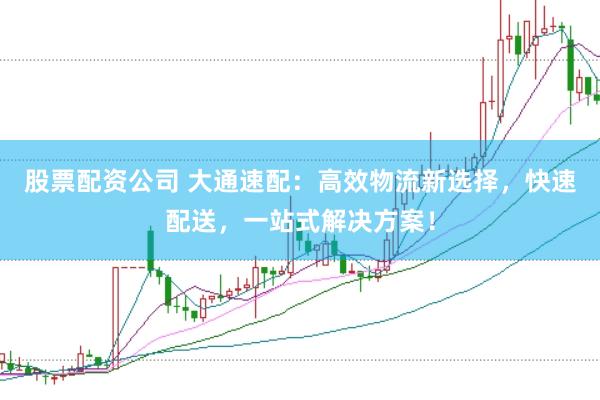 股票配资公司 大通速配：高效物流新选择，快速配送，一站式解决方案！