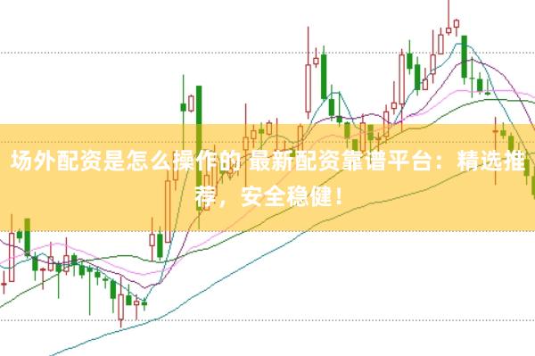 场外配资是怎么操作的 最新配资靠谱平台：精选推荐，安全稳健！