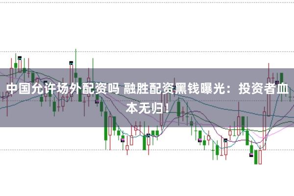中国允许场外配资吗 融胜配资黑钱曝光：投资者血本无归！