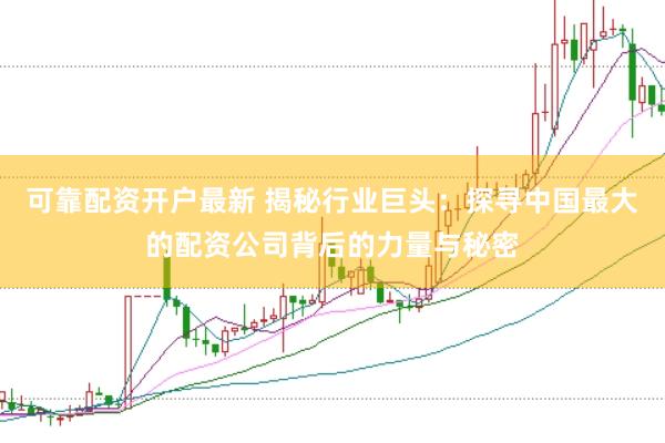 可靠配资开户最新 揭秘行业巨头：探寻中国最大的配资公司背后的力量与秘密