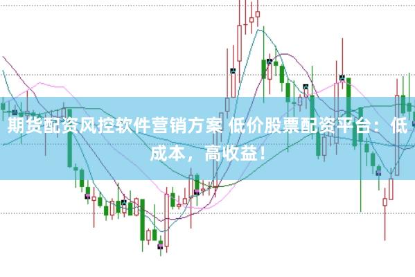期货配资风控软件营销方案 低价股票配资平台：低成本，高收益！
