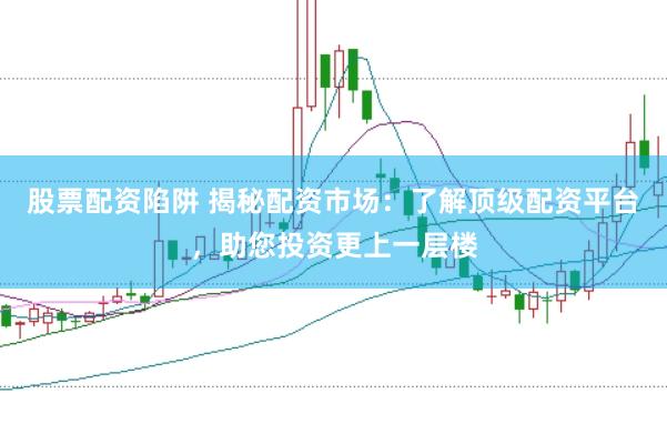 股票配资陷阱 揭秘配资市场：了解顶级配资平台，助您投资更上一层楼