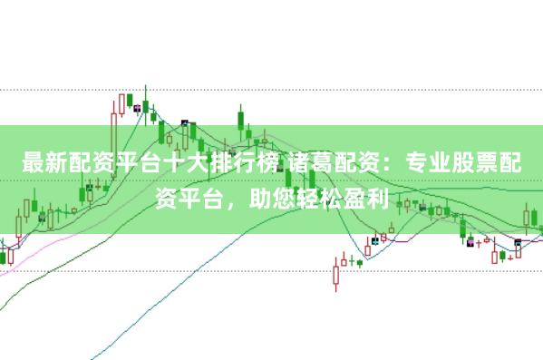 最新配资平台十大排行榜 诸葛配资：专业股票配资平台，助您轻松盈利