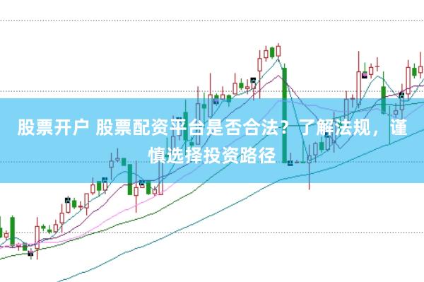 股票开户 股票配资平台是否合法？了解法规，谨慎选择投资路径