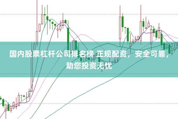 国内股票杠杆公司排名榜 正规配资，安全可靠，助您投资无忧