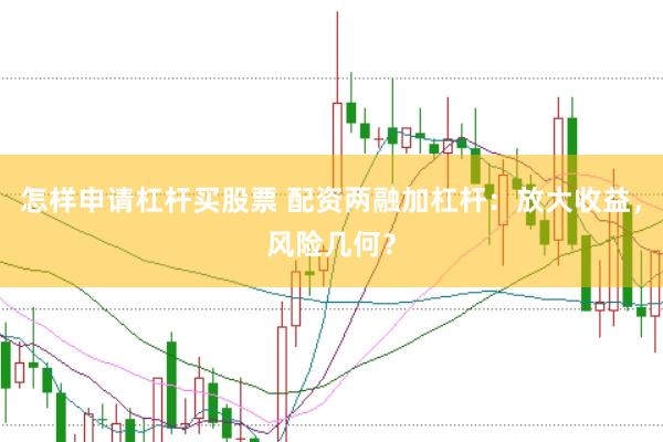 怎样申请杠杆买股票 配资两融加杠杆：放大收益，风险几何？