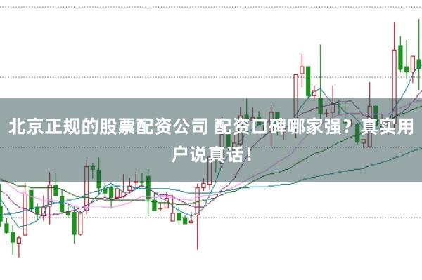 北京正规的股票配资公司 配资口碑哪家强？真实用户说真话！