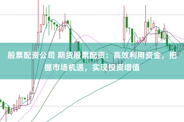 股票配资公司 期货股票配资：高效利用资金，把握市场机遇，实现投资增值