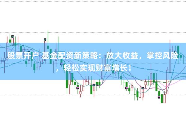 股票开户 基金配资新策略：放大收益，掌控风险，轻松实现财富增长！