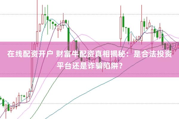 在线配资开户 财富牛配资真相揭秘：是合法投资平台还是诈骗陷阱？