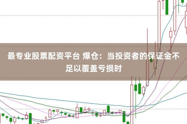 最专业股票配资平台 爆仓：当投资者的保证金不足以覆盖亏损时