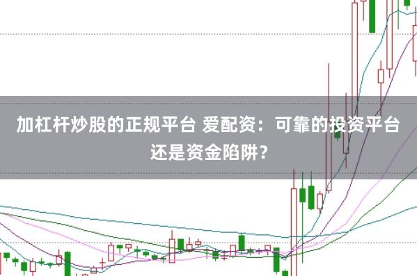 加杠杆炒股的正规平台 爱配资：可靠的投资平台还是资金陷阱？