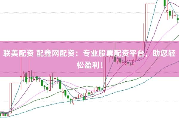 联美配资 配鑫网配资：专业股票配资平台，助您轻松盈利！