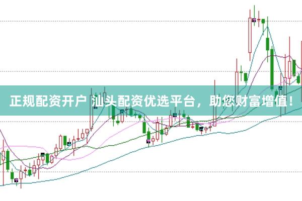 正规配资开户 汕头配资优选平台，助您财富增值！