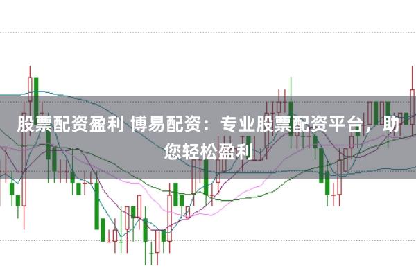 股票配资盈利 博易配资：专业股票配资平台，助您轻松盈利