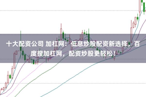 十大配资公司 加杠网：低息炒股配资新选择，百度搜加杠网，配资炒股更轻松！