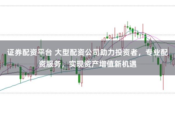 证券配资平台 大型配资公司助力投资者，专业配资服务，实现资产增值新机遇