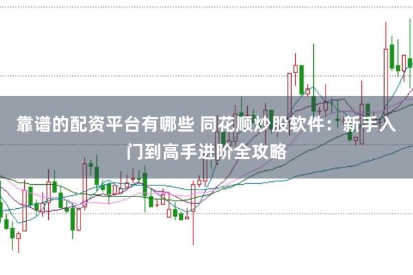 靠谱的配资平台有哪些 同花顺炒股软件：新手入门到高手进阶全攻略
