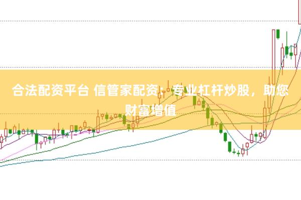 合法配资平台 信管家配资：专业杠杆炒股，助您财富增值