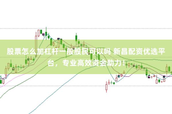 股票怎么加杠杆一般股民可以吗 新昌配资优选平台，专业高效资金助力！
