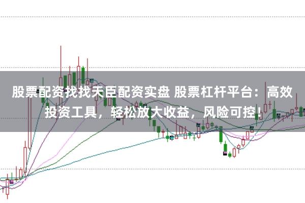 股票配资找找天臣配资实盘 股票杠杆平台：高效投资工具，轻松放大收益，风险可控！