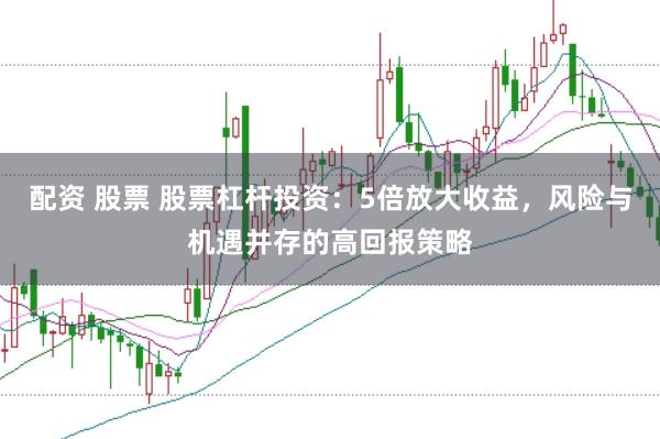 配资 股票 股票杠杆投资：5倍放大收益，风险与机遇并存的高回报策略