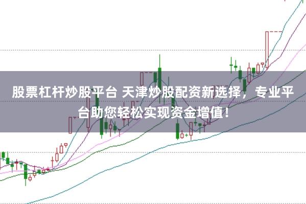 股票杠杆炒股平台 天津炒股配资新选择，专业平台助您轻松实现资金增值！