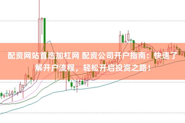 配资网站首选加杠网 配资公司开户指南：快速了解开户流程，轻松开启投资之路！