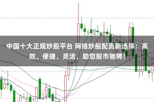 中国十大正规炒股平台 网络炒股配资新选择：高效、便捷、灵活，助您股市驰骋！