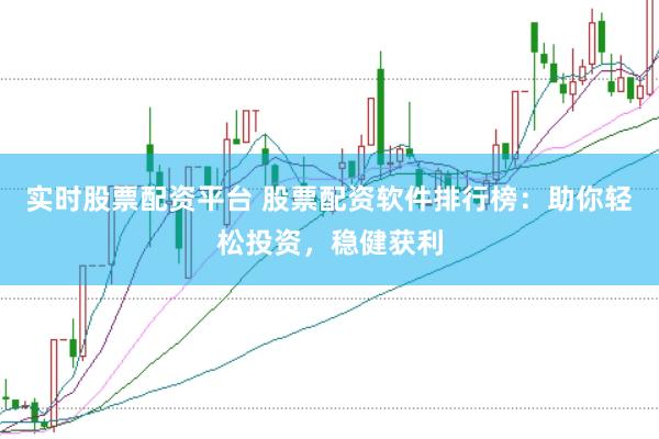 实时股票配资平台 股票配资软件排行榜：助你轻松投资，稳健获利