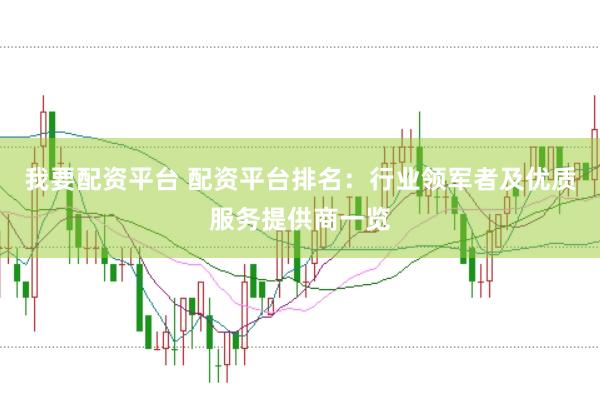 我要配资平台 配资平台排名：行业领军者及优质服务提供商一览