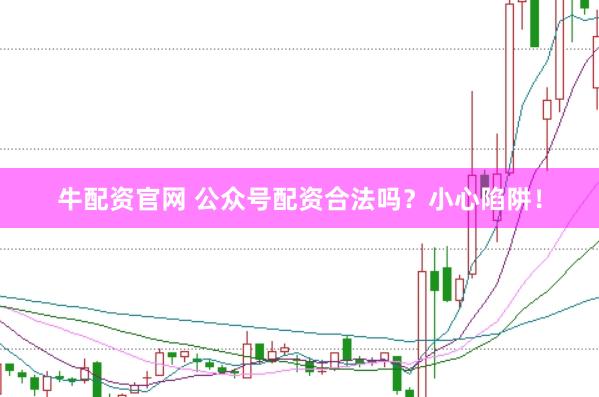牛配资官网 公众号配资合法吗？小心陷阱！