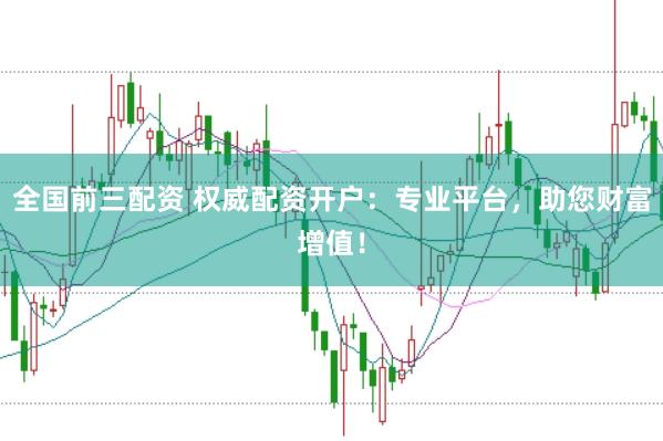 全国前三配资 权威配资开户：专业平台，助您财富增值！
