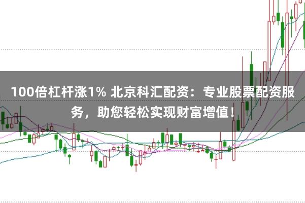 100倍杠杆涨1% 北京科汇配资：专业股票配资服务，助您轻松实现财富增值！