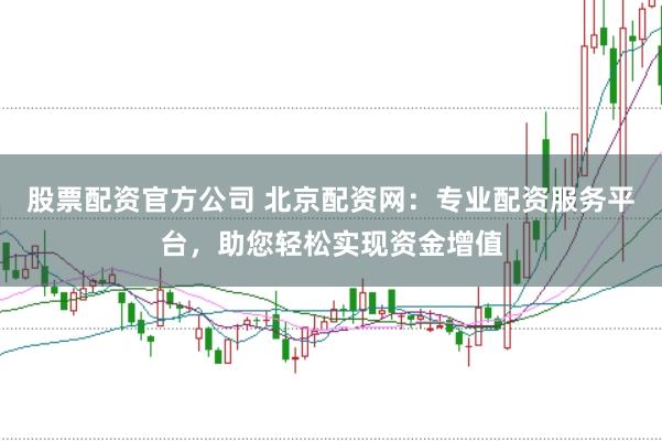 股票配资官方公司 北京配资网：专业配资服务平台，助您轻松实现资金增值