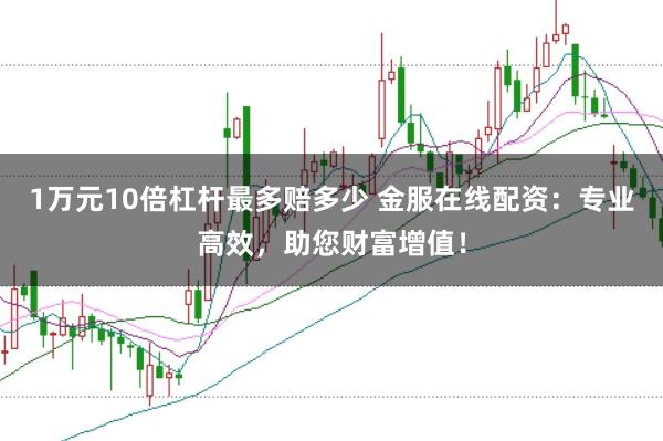 1万元10倍杠杆最多赔多少 金服在线配资：专业高效，助您财富增值！