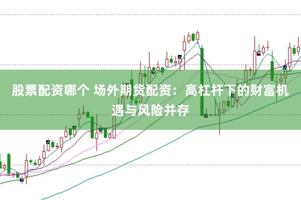 股票配资哪个 场外期货配资：高杠杆下的财富机遇与风险并存