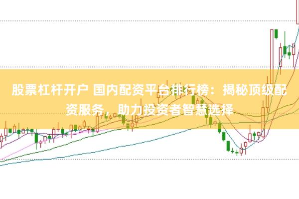 股票杠杆开户 国内配资平台排行榜：揭秘顶级配资服务，助力投资者智慧选择