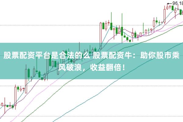 股票配资平台是合法的么 股票配资牛：助你股市乘风破浪，收益翻倍！
