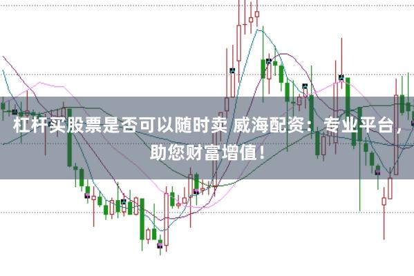 杠杆买股票是否可以随时卖 威海配资：专业平台，助您财富增值！