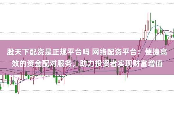 股天下配资是正规平台吗 网络配资平台：便捷高效的资金配对服务，助力投资者实现财富增值