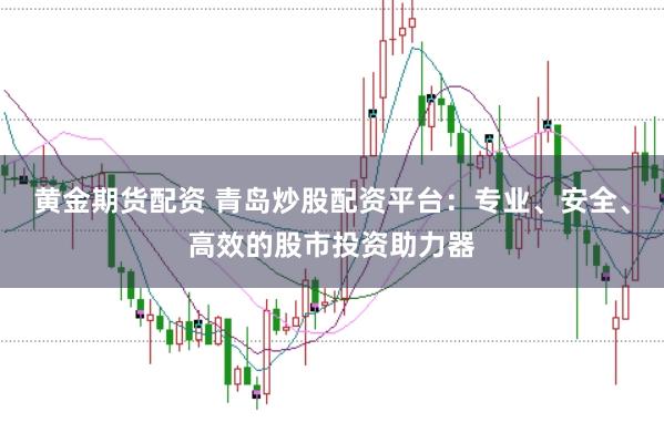 黄金期货配资 青岛炒股配资平台：专业、安全、高效的股市投资助力器