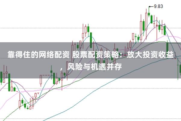 靠得住的网络配资 股票配资策略：放大投资收益，风险与机遇并存