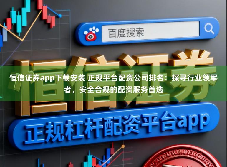 恒信证券app下载安装 正规平台配资公司排名：探寻行业领军者，安全合规的配资服务首选
