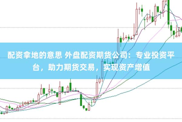 配资拿地的意思 外盘配资期货公司：专业投资平台，助力期货交易，实现资产增值